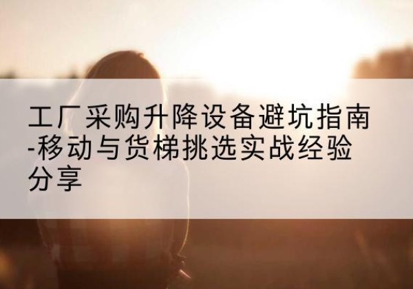 临朐移动式升降机怎么选-工厂采购升降设备避坑指南-移动与货梯挑选实战经验分享
