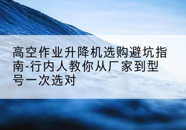 临朐升降平台厂家-高空作业升降机选购避坑指南-行内人教你从厂家到型号一次选对