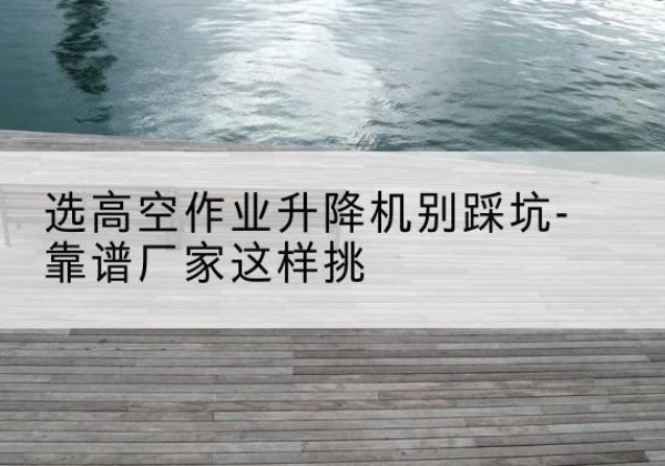 临朐剪叉式升降机厂家-选高空作业升降机别踩坑-靠谱厂家这样挑