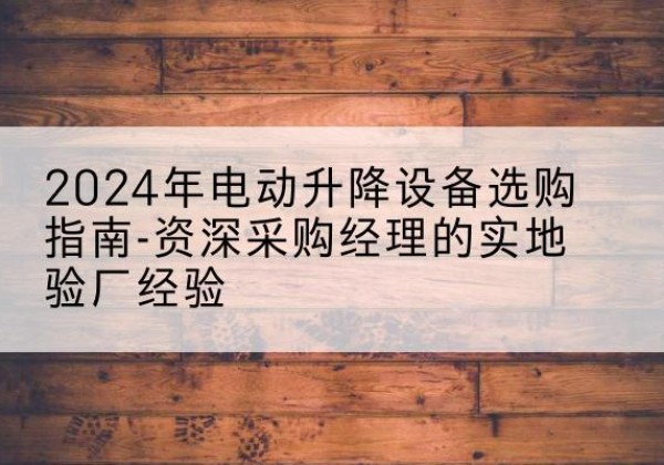 临朐电动剪叉升降平台厂家-2024年电动升降设备选购指南-资深采购经理的实地验厂经验