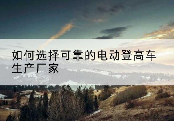 临朐电动登高车厂家-如何选择可靠的电动登高车生产厂家