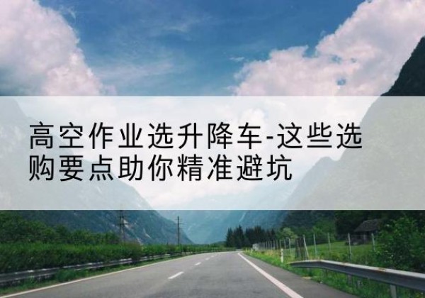 临朐升降车厂家-高空作业选升降车-这些选购要点助你*避坑