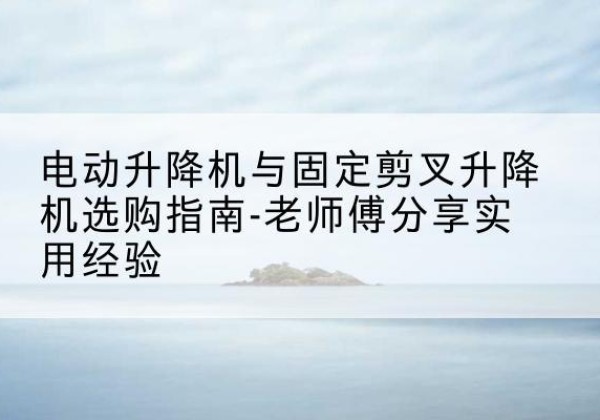 临朐电动升降机怎么选-电动升降机与固定剪叉升降机选购指南-老师傅分享实用经验