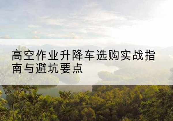 临朐升降车怎么选-高空作业升降车选购实战指南与避坑要点