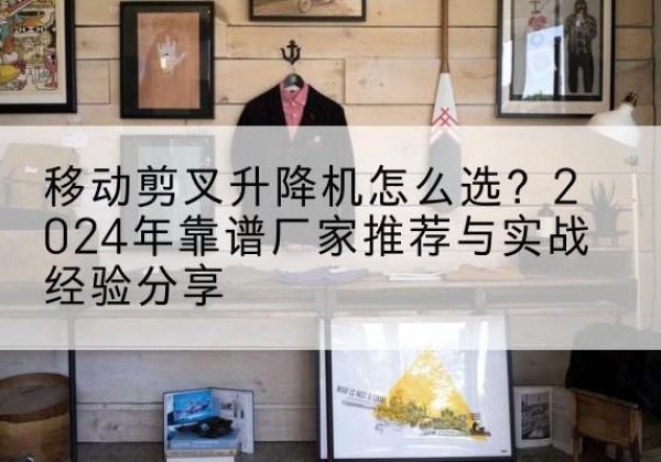 临朐升降平台厂家推荐-移动剪叉升降机怎么选？2024年靠谱厂家推荐与实战经验分享