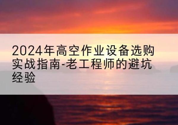 临朐高空作业升降机厂家推荐-2024年高空作业设备选购实战指南-老工程师的避坑经验